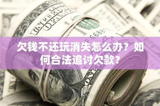 北京欠钱不还玩消失怎么办？如何合法追讨欠款？