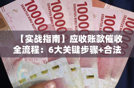 北京【实战指南】应收账款催收全流程：6大关键步骤+合法回款技巧