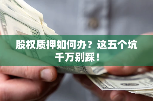 北京股权质押如何办？这五个坑千万别踩！