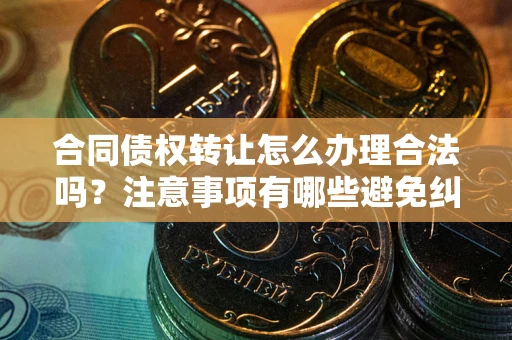 北京合同债权转让怎么办理合法吗？注意事项有哪些避免纠纷？