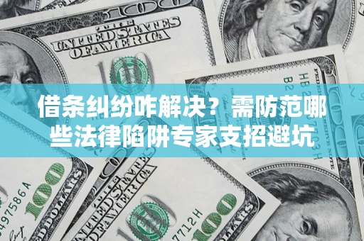 北京借条纠纷咋解决？需防范哪些法律陷阱专家支招避坑