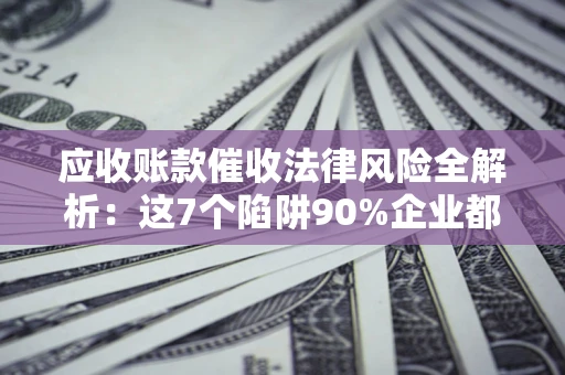 北京应收账款催收法律风险全解析：这7个陷阱90%企业都踩过（含合规应对指南）