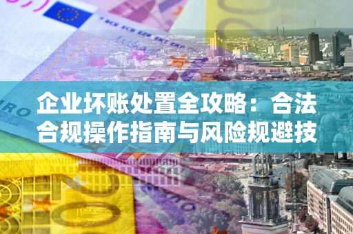 北京企业坏账处置全攻略：合法合规操作指南与风险规避技巧解析
