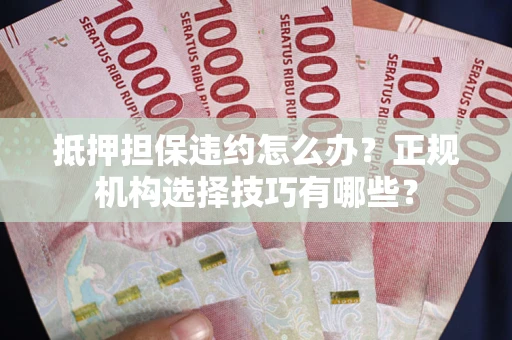 北京抵押担保违约怎么办？正规机构选择技巧有哪些？