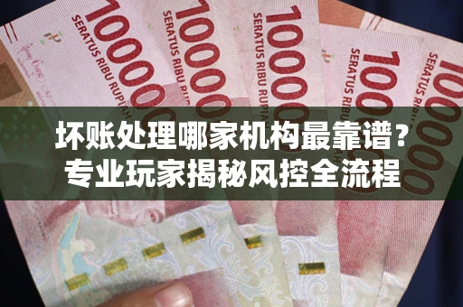 北京坏账处理哪家机构最靠谱？专业玩家揭秘风控全流程