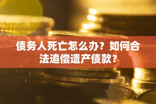 北京债务人死亡怎么办？如何合法追偿遗产债款？