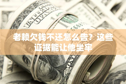 北京老赖欠钱不还怎么告？这些证据能让他坐牢