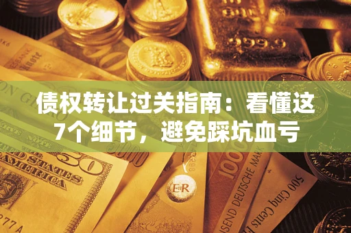 北京债权转让过关指南：看懂这7个细节，避免踩坑血亏