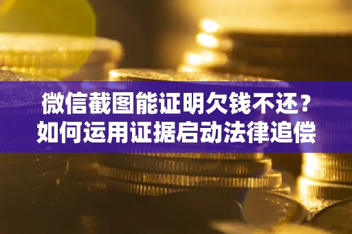 北京微信截图能证明欠钱不还？如何运用证据启动法律追偿程序？