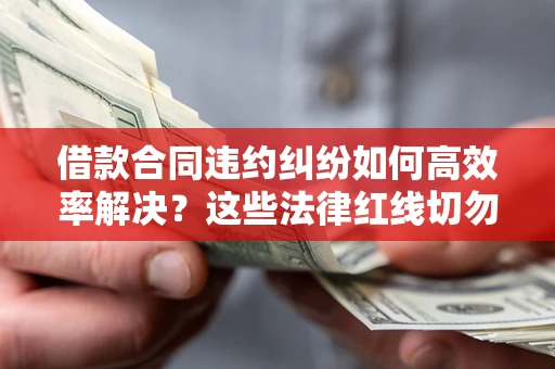 北京借款合同违约纠纷如何高效率解决？这些法律红线切勿触碰