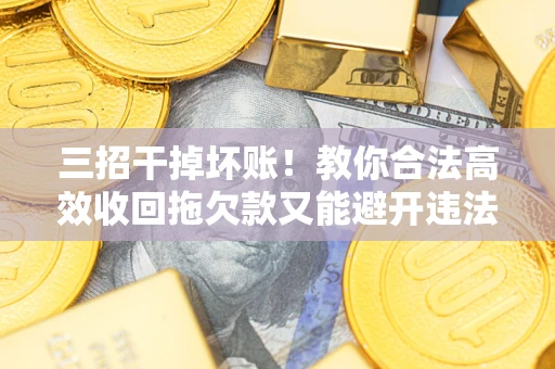 北京三招干掉坏账！教你合法高效收回拖欠款又能避开违法雷区