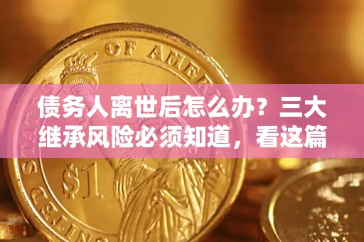 北京债务人离世后怎么办？三大继承风险必须知道，看这篇就够了