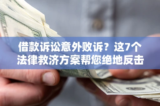 北京借款诉讼意外败诉？这7个法律救济方案帮您绝地反击！