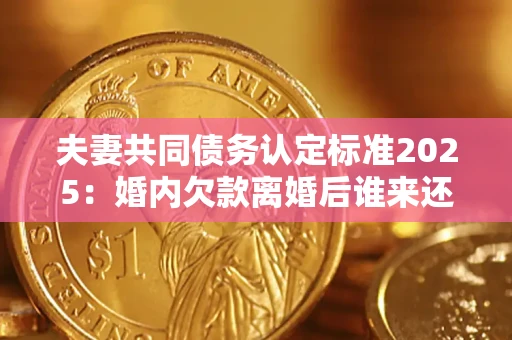 北京夫妻共同债务认定标准2025:婚内欠款离婚后谁来还? 北京夫妻共同债务认定标准2025:婚内欠款离婚后谁来还?