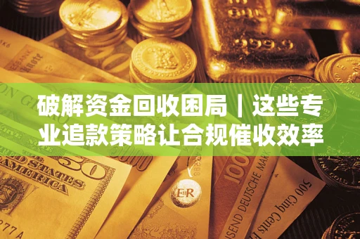 北京破解资金回收困局｜这些专业追款策略让合规催收效率翻倍