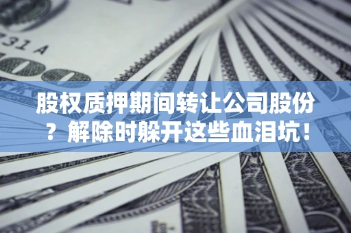 北京股权质押期间转让公司股份？解除时躲开这些血泪坑！