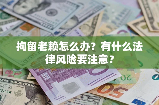北京拘留老赖怎么办？有什么法律风险要注意？