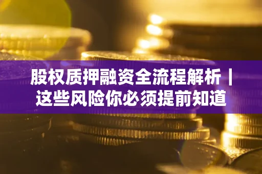 北京股权质押融资全流程解析｜这些风险你必须提前知道