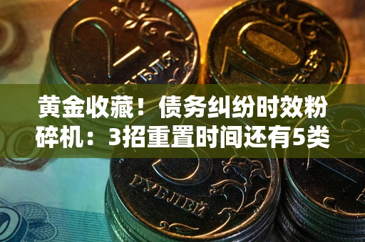 北京黄金收藏！债务纠纷时效粉碎机：3招重置时间还有5类不设年限的特殊债务