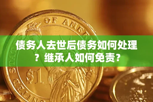 北京债务人去世后债务如何处理？继承人如何免责？
