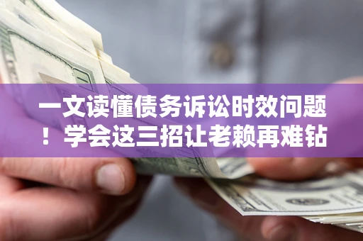 北京一文读懂债务诉讼时效问题！学会这三招让老赖再难钻空子