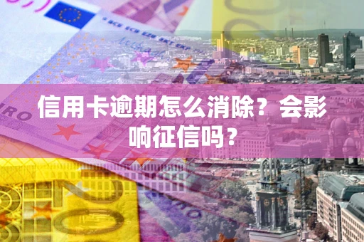 北京信用卡逾期怎么消除？会影响征信吗？