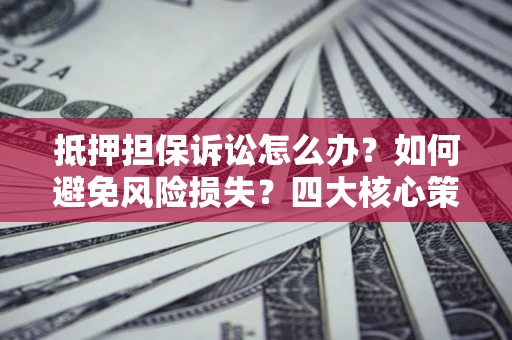 北京抵押担保诉讼怎么办？如何避免风险损失？四大核心策略全解读