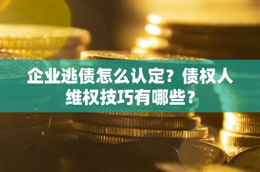 北京企业逃债怎么认定？债权人维权技巧有哪些？