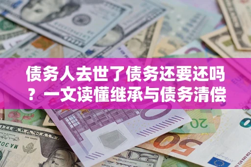 北京债务人去世了债务还要还吗？一文读懂继承与债务清偿
