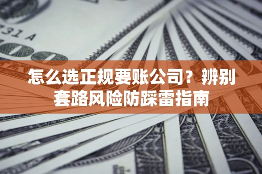 北京怎么选正规要账公司？辨别套路风险防踩雷指南