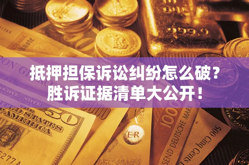 北京抵押担保诉讼纠纷怎么破？胜诉证据清单大公开！