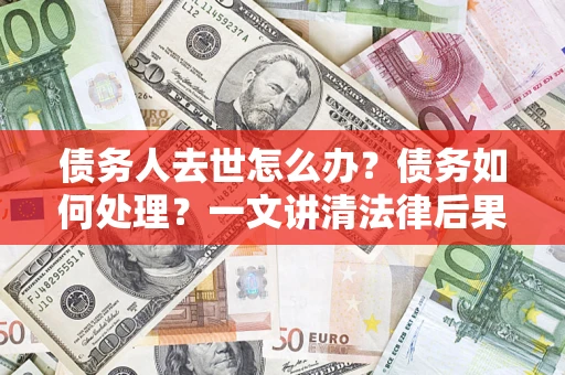 北京债务人去世怎么办？债务如何处理？一文讲清法律后果