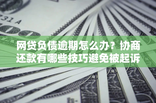 北京网贷负债逾期怎么办？协商还款有哪些技巧避免被起诉？