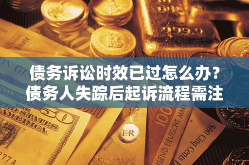 北京债务诉讼时效已过怎么办？债务人失踪后起诉流程需注意什么？