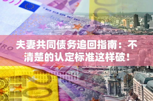 北京夫妻共同债务追回指南：不清楚的认定标准这样破！