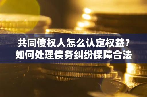 北京共同债权人怎么认定权益？如何处理债务纠纷保障合法权益？