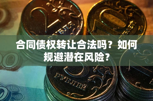 北京合同债权转让合法吗?如何规避潜在风险? 北京合同债权转让合法吗?如何规避潜在风险?