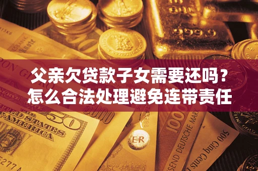 北京父亲欠贷款子女需要还吗？怎么合法处理避免连带责任？