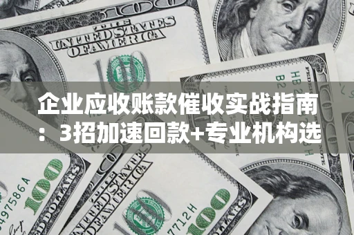 北京企业应收账款催收实战指南：3招加速回款+专业机构选择避坑