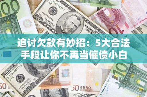 北京追讨欠款有妙招：5大合法手段让你不再当催债小白