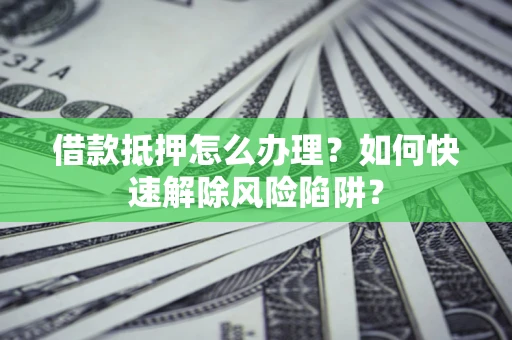 北京借款抵押怎么办理？如何快速解除风险陷阱？