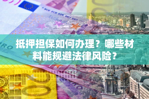 北京抵押担保如何办理？哪些材料能规避法律风险？