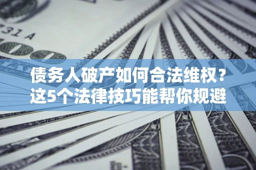 北京债务人破产如何合法维权？这5个法律技巧能帮你规避风险