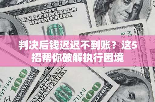 北京判决后钱迟迟不到账？这5招帮你破解执行困境