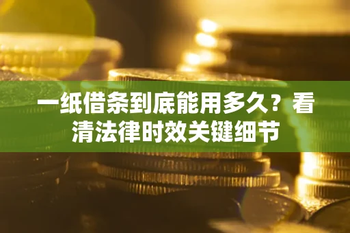 北京一纸借条到底能用多久？看清法律时效关键细节