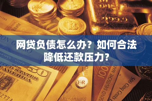 北京网贷负债怎么办？如何合法降低还款压力？