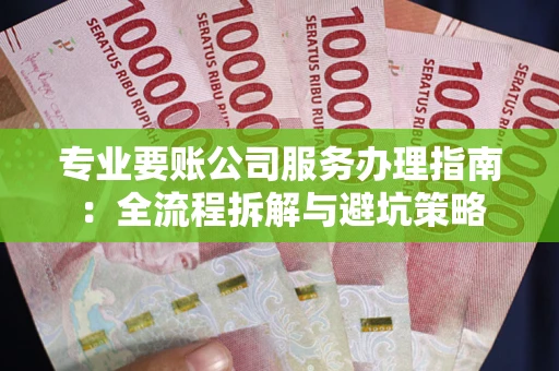 北京专业要账公司服务办理指南：全流程拆解与避坑策略