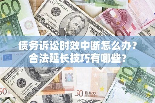 北京债务诉讼时效中断怎么办？合法延长技巧有哪些？