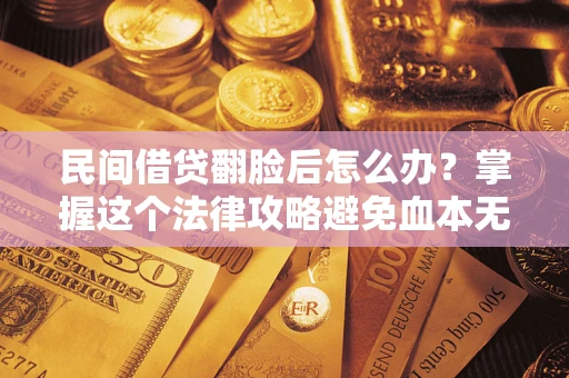 北京民间借贷翻脸后怎么办？掌握这个法律攻略避免血本无归