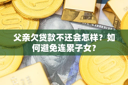 北京父亲欠贷款不还会怎样？如何避免连累子女？